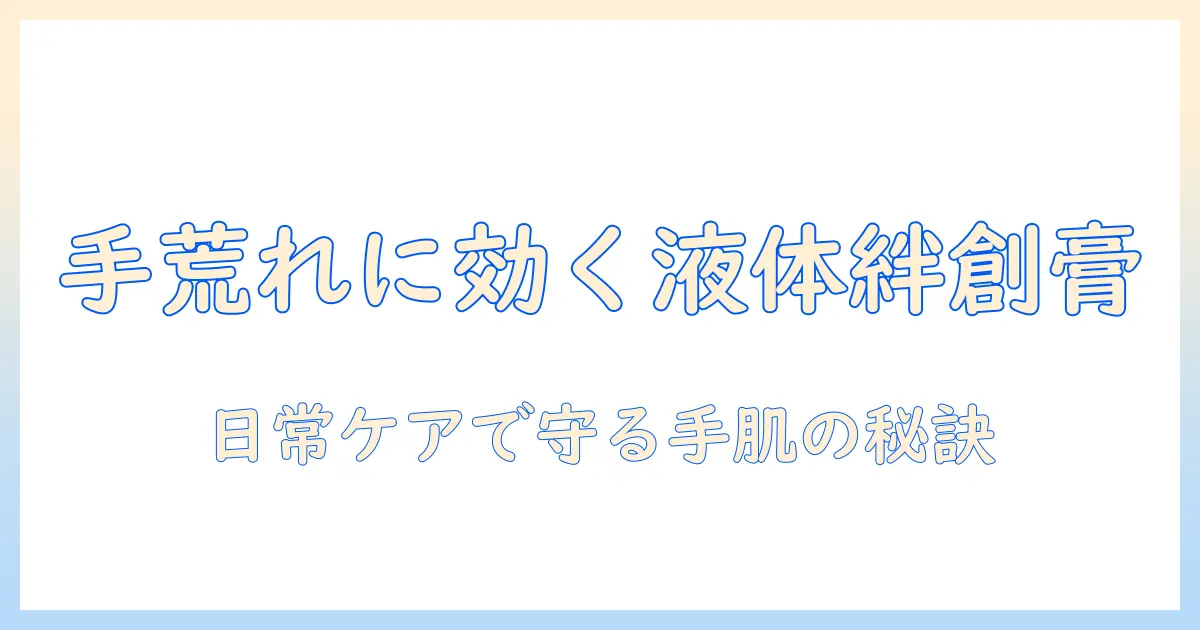 手荒れと液体絆創膏の使い方ガイド｜日常のケアで手肌を守る実践テクニック