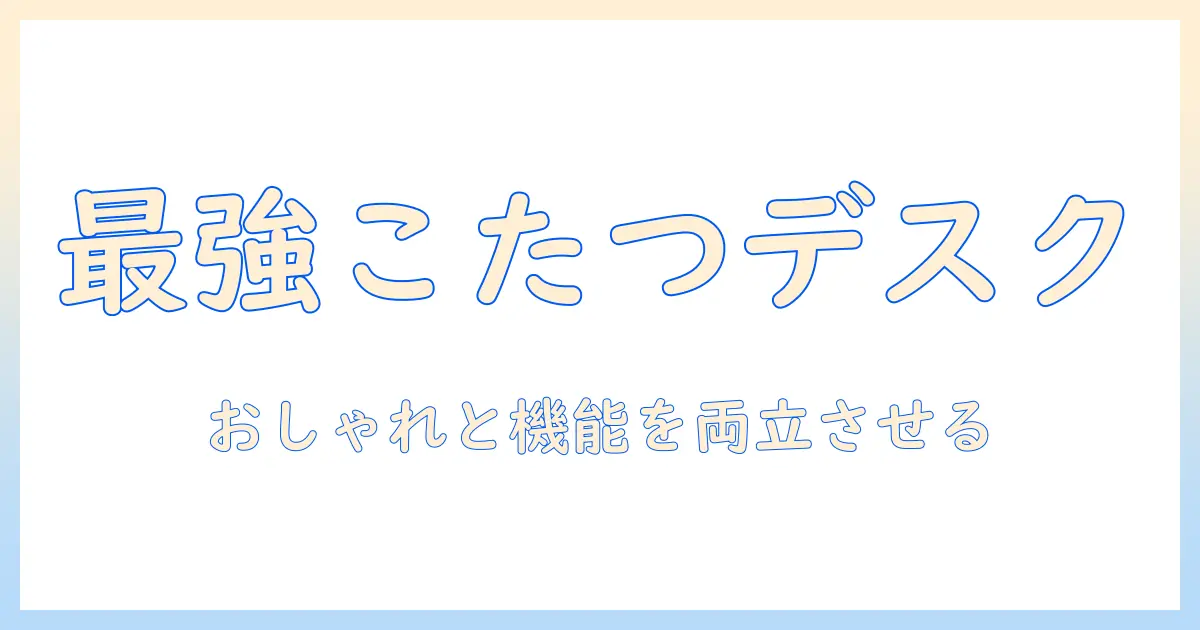 フランフランのこたつデスクを徹底解説｜おしゃれと機能を両立するこたつデスクの選び方とおすすめ商品