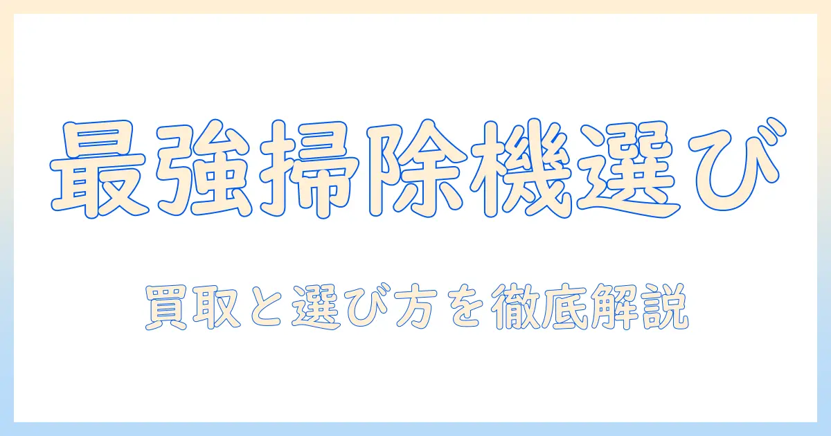 掃除機のおすすめと買取情報を徹底解説：選び方のコツと売却のポイント