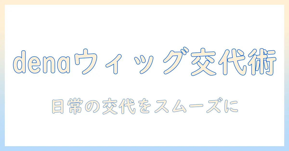 denaのウィックを交代する方法と選び方：日常のウィッグ交代をスムーズにするコツ