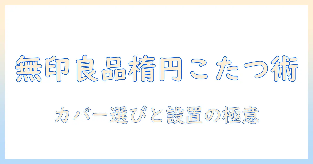 無印良品のこたつを楕円で楽しむ!楕円形こたつのカバー選びと実用ポイント