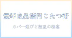 無印良品のこたつを楕円で楽しむ!楕円形こたつのカバー選びと実用ポイント