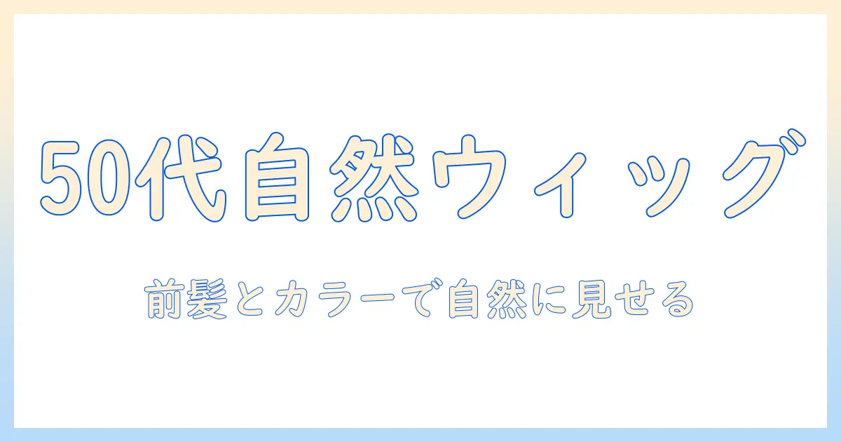 50代男性のウィッグで自然に見せるおすすめガイド