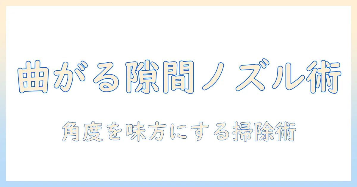 掃除機の選び方と使い方徹底解説:曲がる隙間ノズルで隙間も角度も逃さず掃除する方法