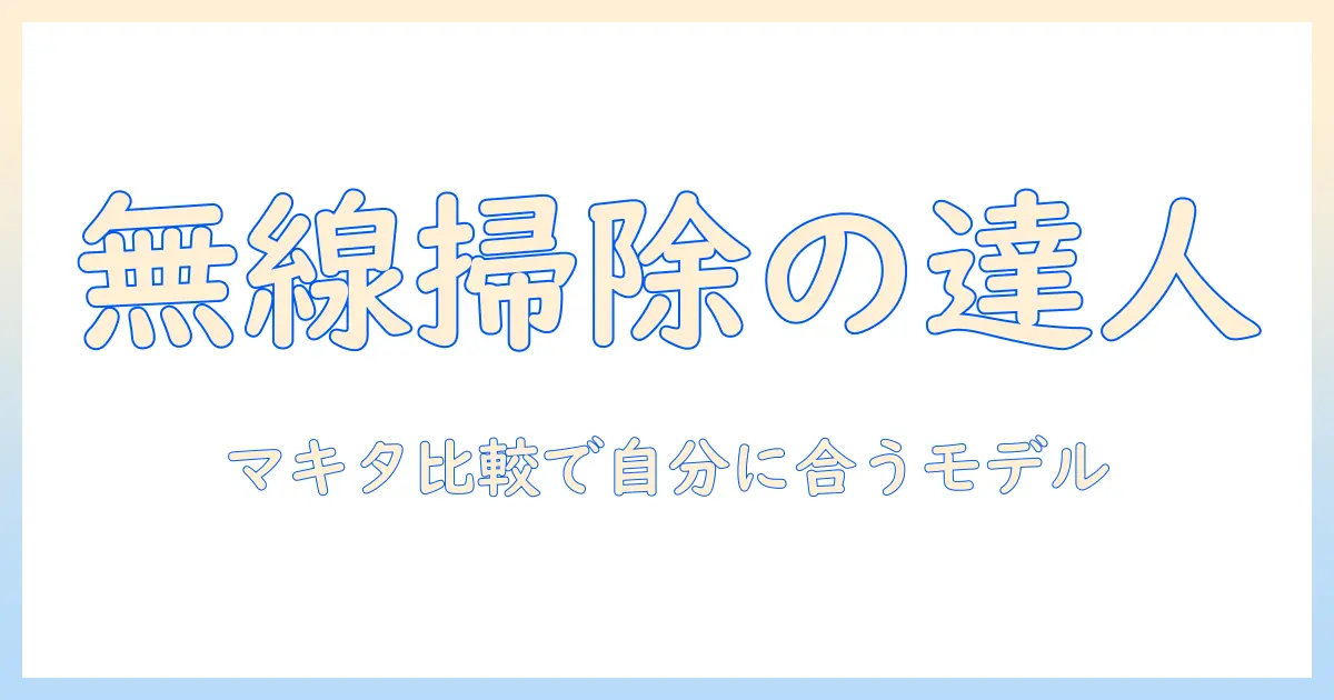 掃除機の選び方を徹底解説!ワイヤレス対応のマキタ製品を比較して自分に合うモデルを見つける