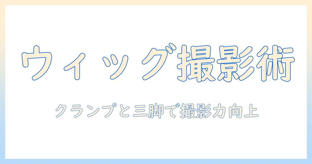 ウィッグの撮影とスタイリングを極める：クランプと三脚の使い方ガイド