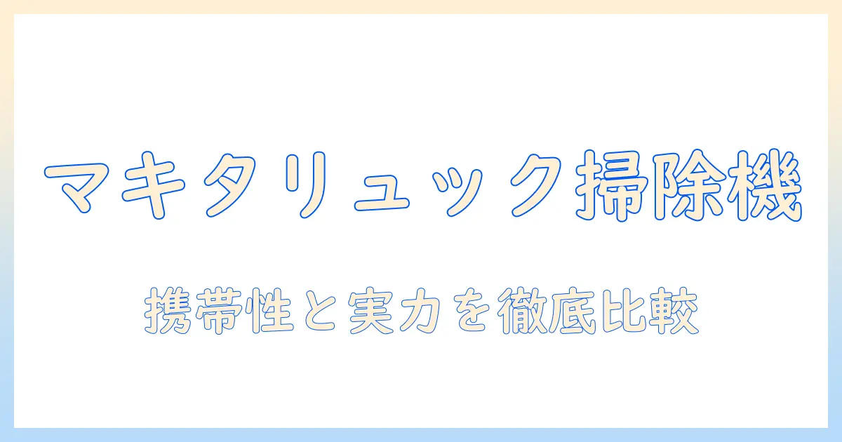 マキタの掃除機をリュックで持ち運ぶ時代を徹底解説｜携帯性と実力を比較するリュック型掃除機ガイド