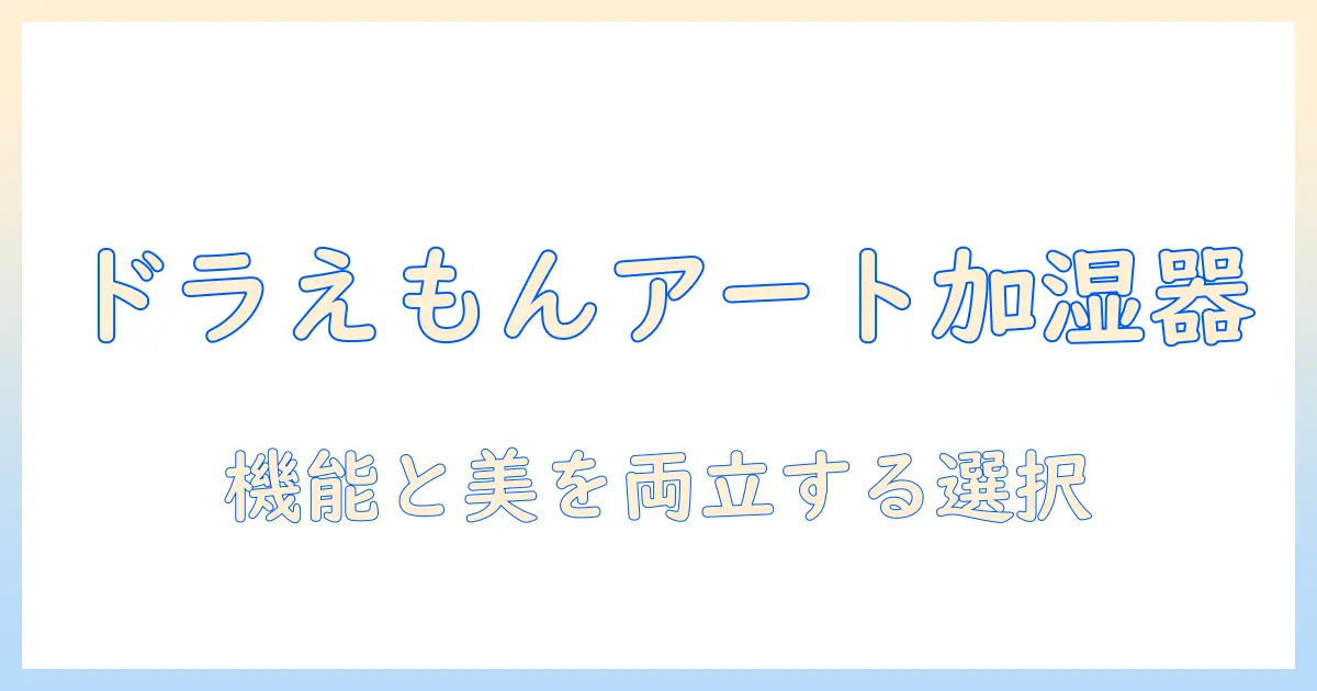 ドラえもんをモチーフにしたアートな加湿器で部屋を彩る方法:デザイン性と機能性を両立する選び方
