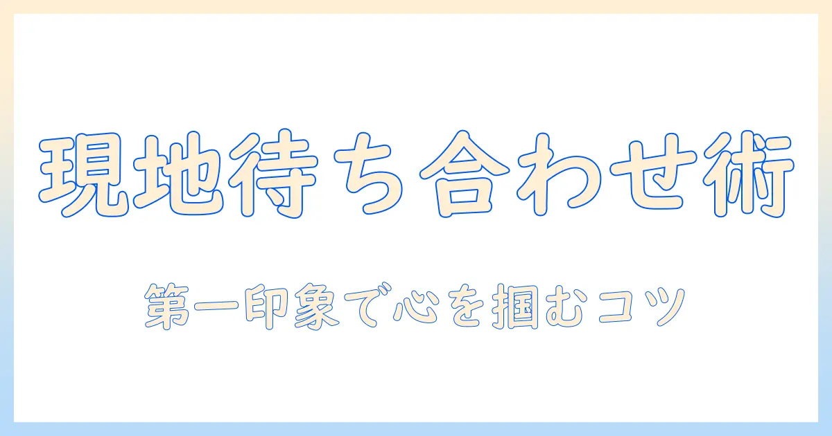 マッチングアプリ 2回目 現地集合で失敗しないための準備とポイント