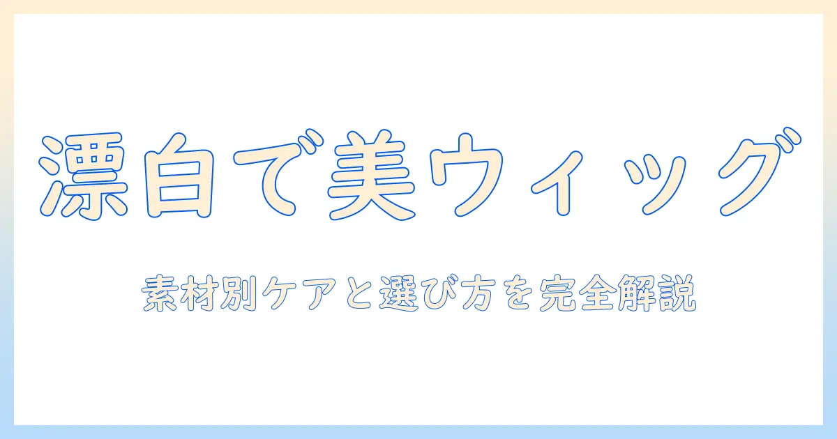 ウィッグと漂白剤の使い方完全ガイド:素材別の選び方とケア方法