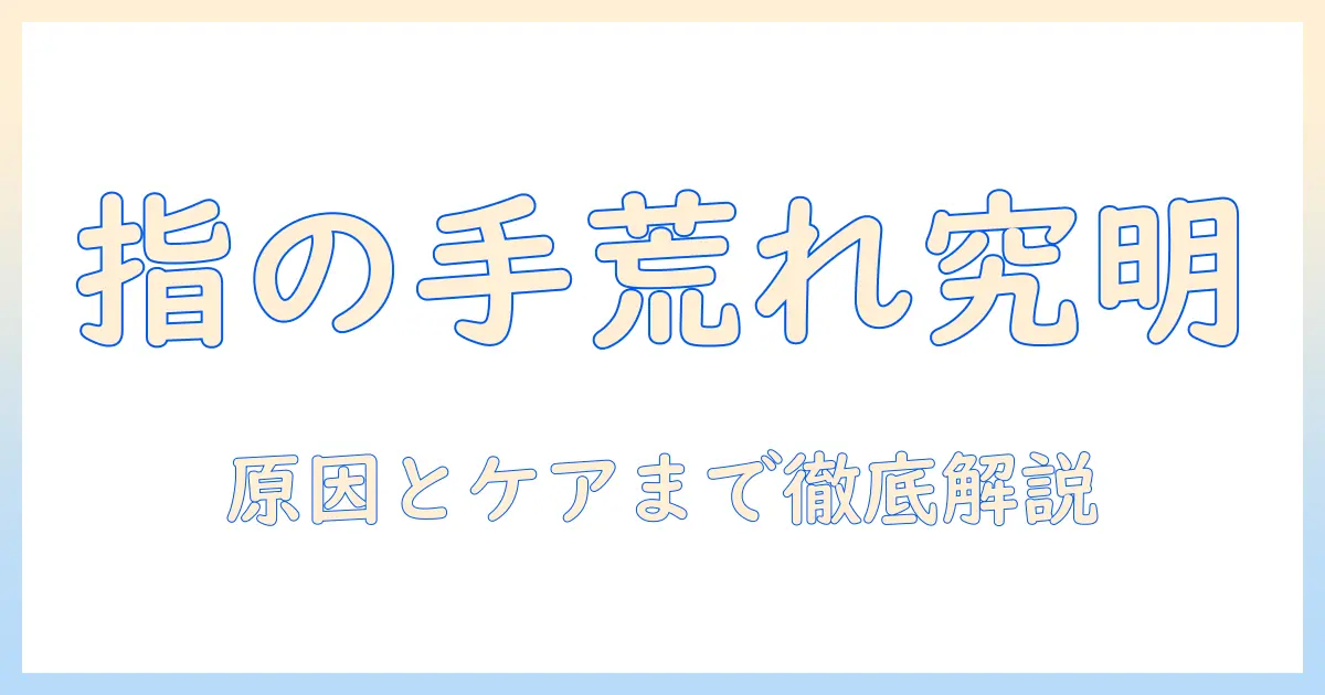 指の手荒れと汁の正体を徹底解説：原因とケア方法を分かりやすく紹介