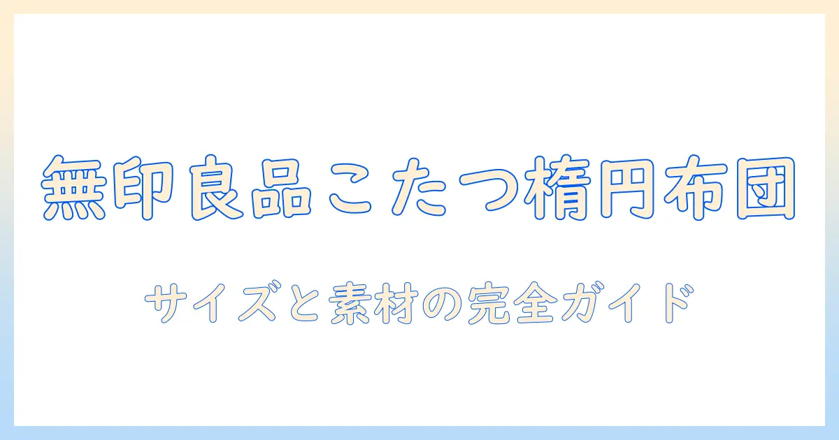 無印・良品のこたつに合う楕円形の布団とカバーを徹底解説—サイズ選びと素材のポイント