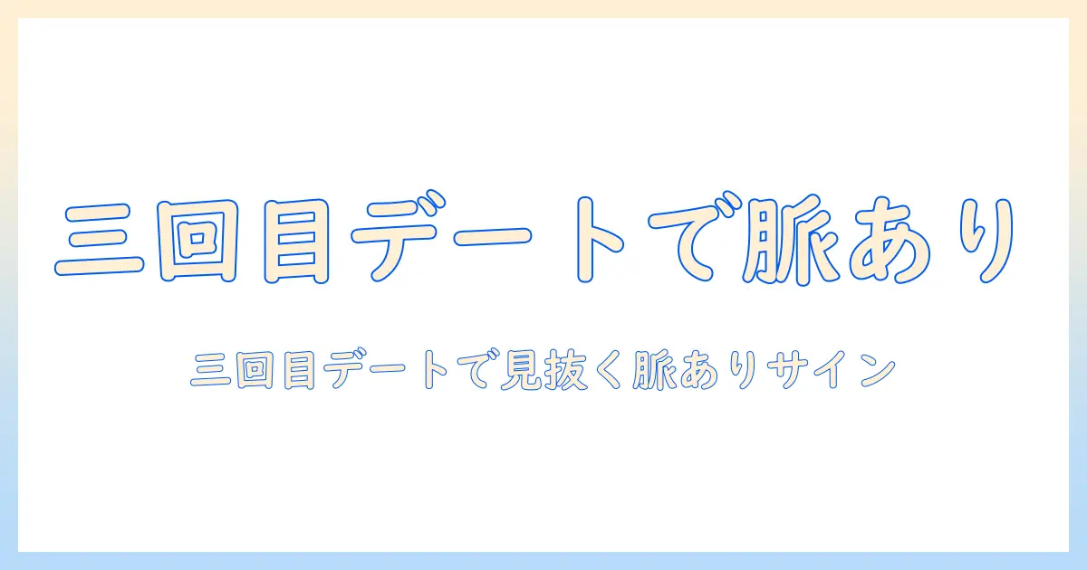 マッチングアプリ 三回目のデート 脈ありを見抜く実用ガイド｜脈ありサインとNG行動を徹底解説