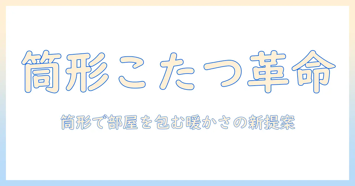 筒形こたつの魅力と選び方—筒・形の特徴で部屋を暖かくする新しい冬のインテリア