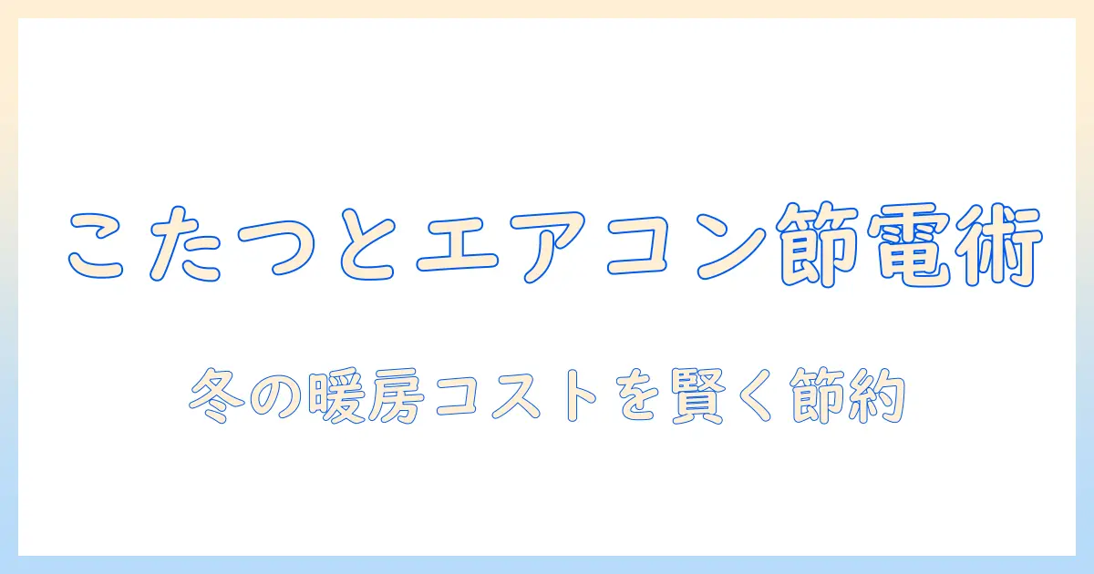 こたつとエアコンを併用して電気代を抑える方法|冬の暖房コストを賢く節約するポイント