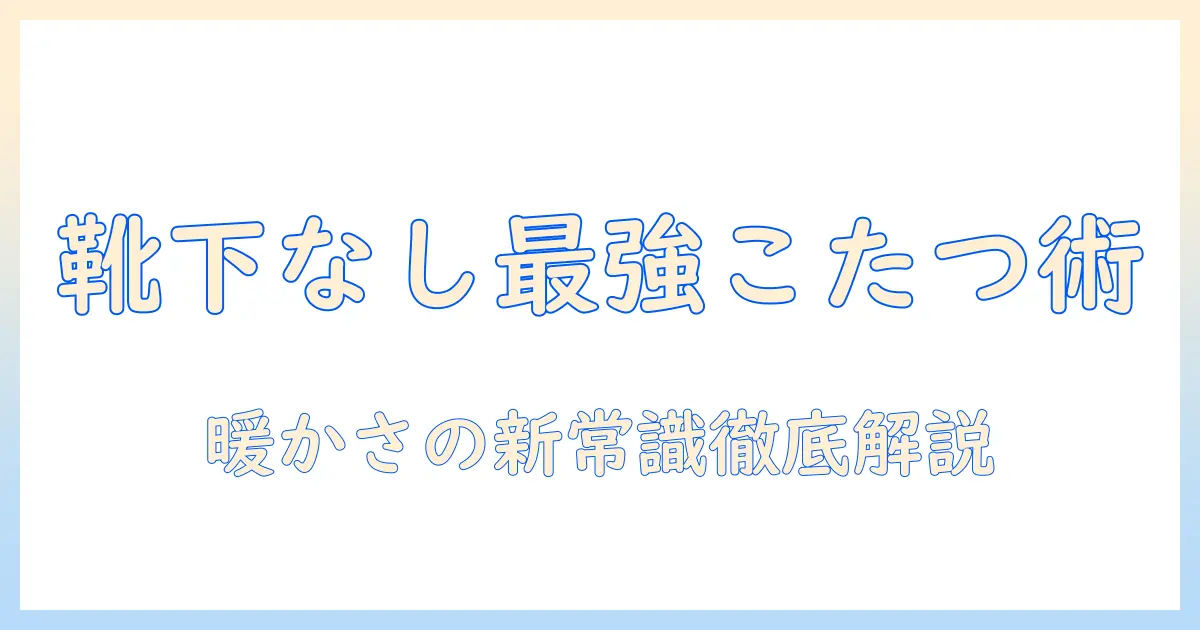 メンズのこたつで靴下はいらないのか?暖かさの新常識を徹底解説