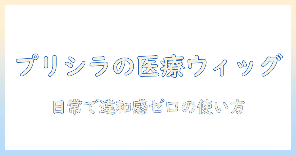 プリシラ の 医療 用 ウィッグ の選び方とケア方法：医療 用 ウィッグ を日常で自然に使うためのポイント