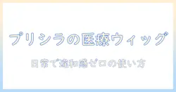 プリシラ の 医療 用 ウィッグ の選び方とケア方法:医療 用 ウィッグ を日常で自然に使うためのポイント