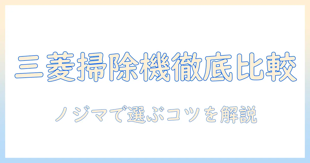 三菱の掃除機をノジマで徹底比較！購入前に知っておきたいポイント