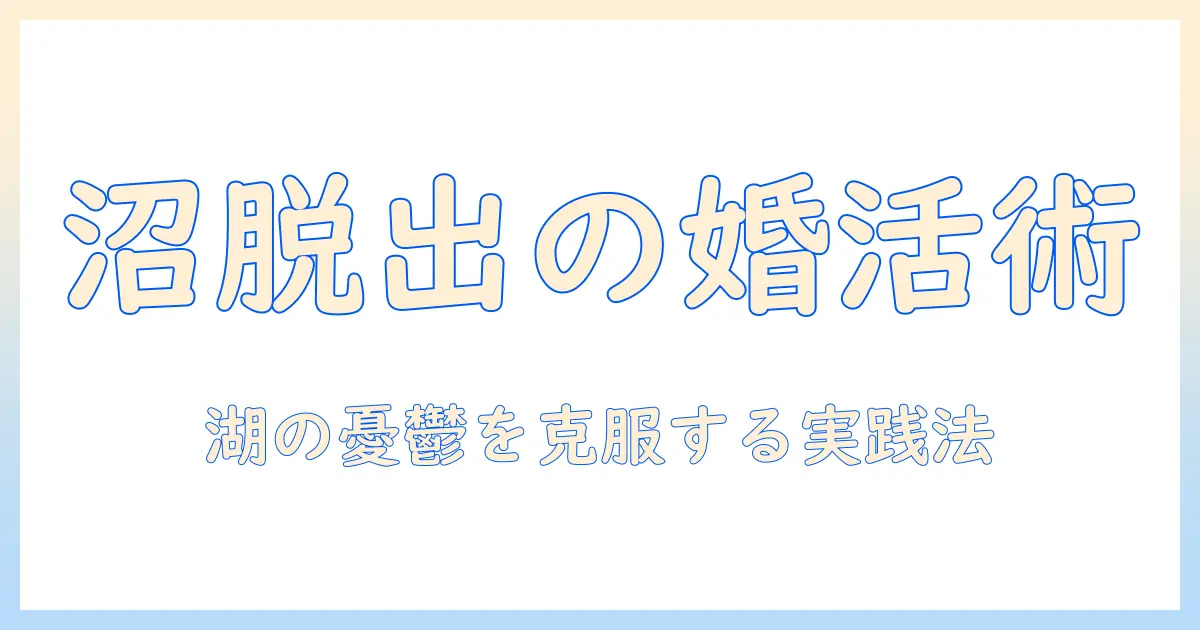 婚活の沼から脱出する方法と湖の憂鬱を乗り越える実践ガイド