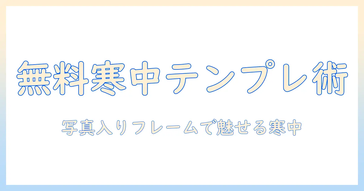 寒中見舞いを無料テンプレートと写真入りフレームで作成する方法|見舞い用テンプレ活用術