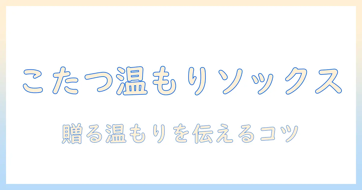 まるでこたつの温もりを贈るソックスをプレゼントして嬉しい気持ちを引き出す方法