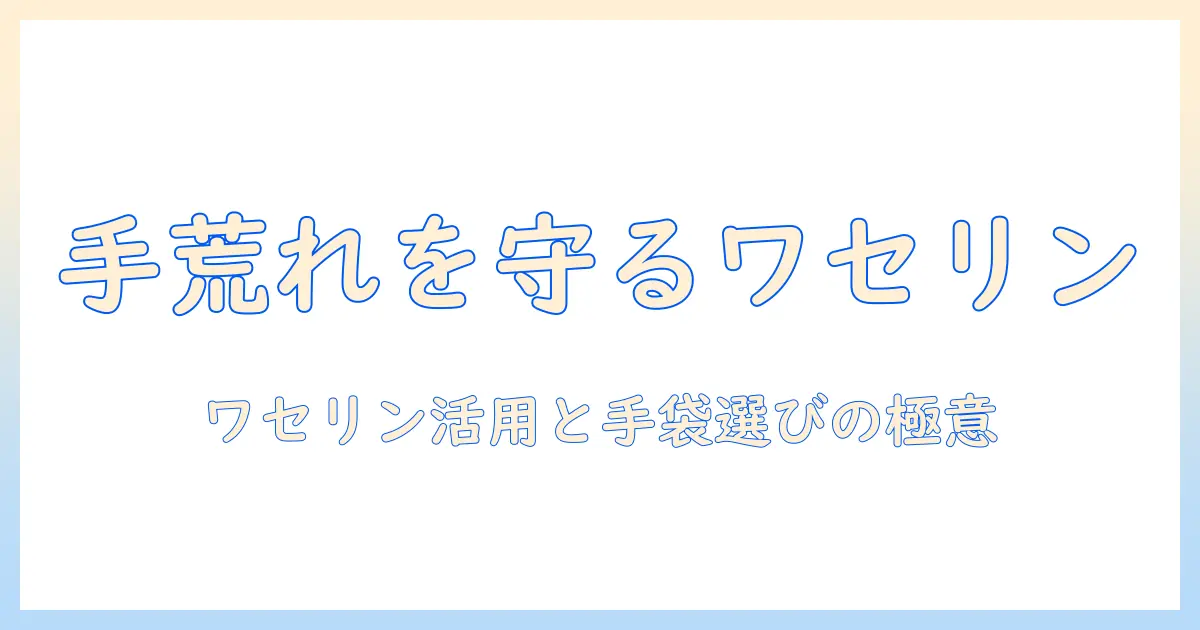 手荒れを防ぐワセリン活用術とビニール手袋の選び方｜手袋で手肌を守る方法
