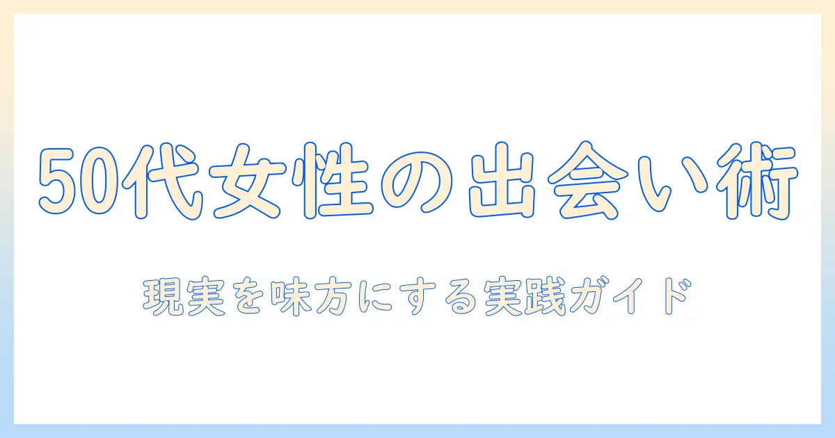 マッチングアプリ 50代 女性 現実を知るための実践ガイド：現実的な出会いのヒントと落とし穴