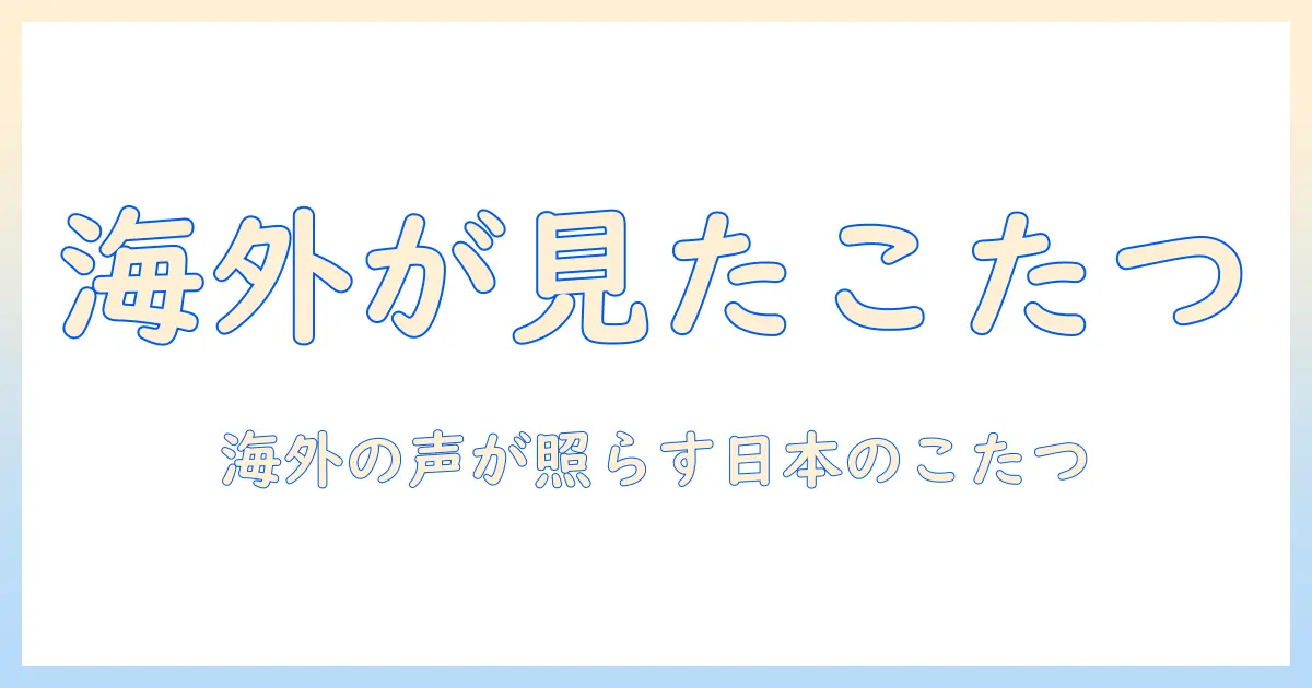 日本こたつと海外の反応を読み解く：海外の視点から見る日本のこたつ文化