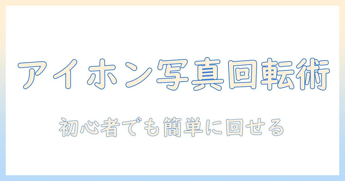 アイホンで写真の向きを変える方法｜初心者でもできる手順とコツ