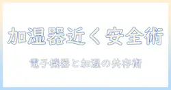 加湿器を電子機器の近くで使用する際の安全対策と注意点