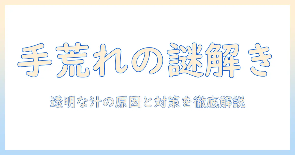 手荒れと透明な汁の正体とは？原因・対処法・予防を徹底解説