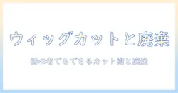 ウィッグのカット方法とゴミ・袋の正しい処分を徹底解説