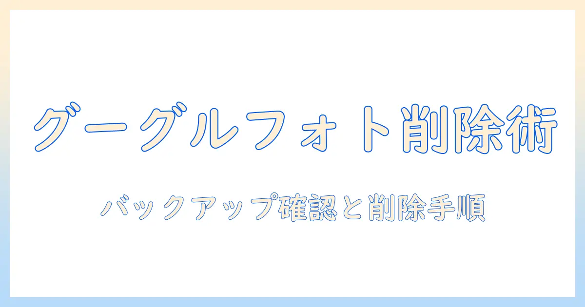 google フォト バックアップ した 写真 を デバイス から 削除 する 方法と注意点