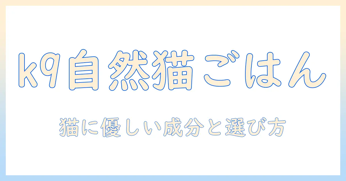 k9とナチュラルなキャットフードを徹底解説｜猫に合った選び方と成分のポイント