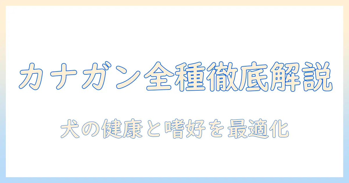 カナガンのドッグフードの種類を徹底解説!犬の健康と好みに合わせた選び方と比較ポイント