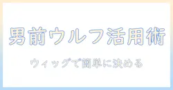 メンズ向けウルフカットを叶えるウィッグ活用ガイド