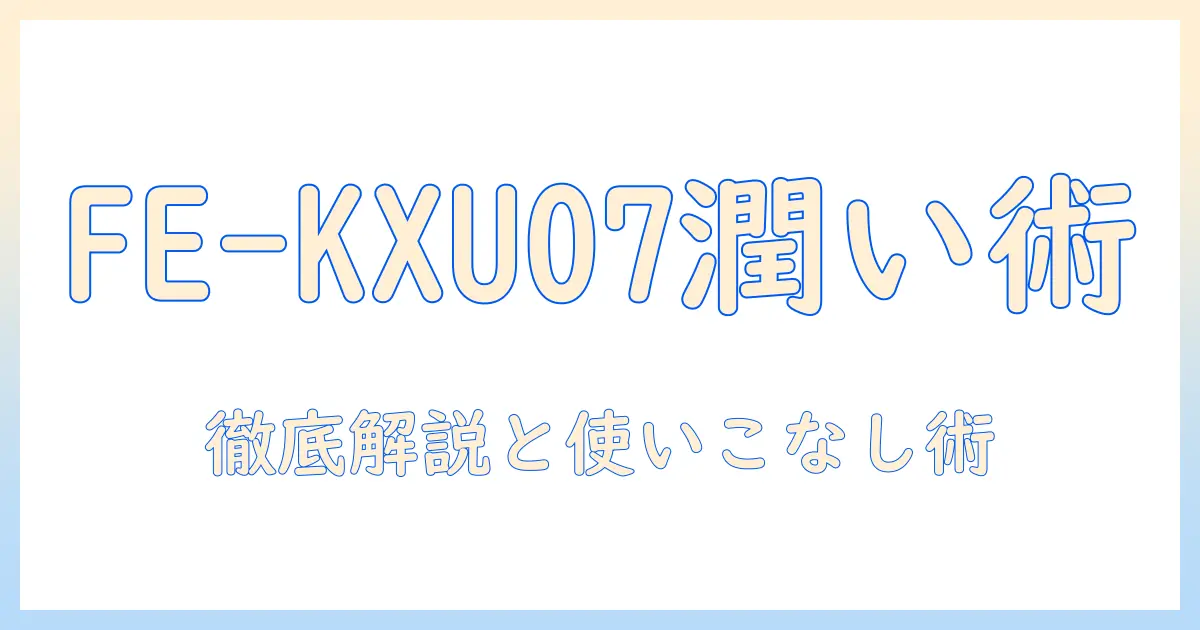 panasonicの加湿器fe-kxu07を徹底解説|特徴・使い方・選び方のポイント