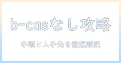 ハイセンスのテレビでb-casカードがないときの対処法と最新の入手方法ガイド