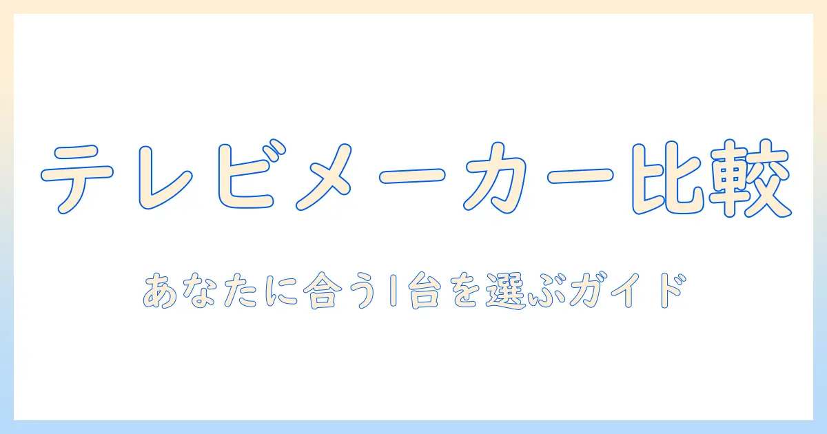 テレビのメーカー別特徴を徹底比較：自分に合う1台を選ぶためのガイド
