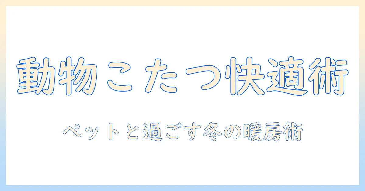動物こたつで冬を快適に過ごす方法:ペットと楽しむ暖かい暮らし方