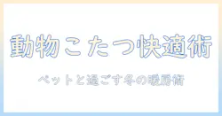 動物こたつで冬を快適に過ごす方法：ペットと楽しむ暖かい暮らし方