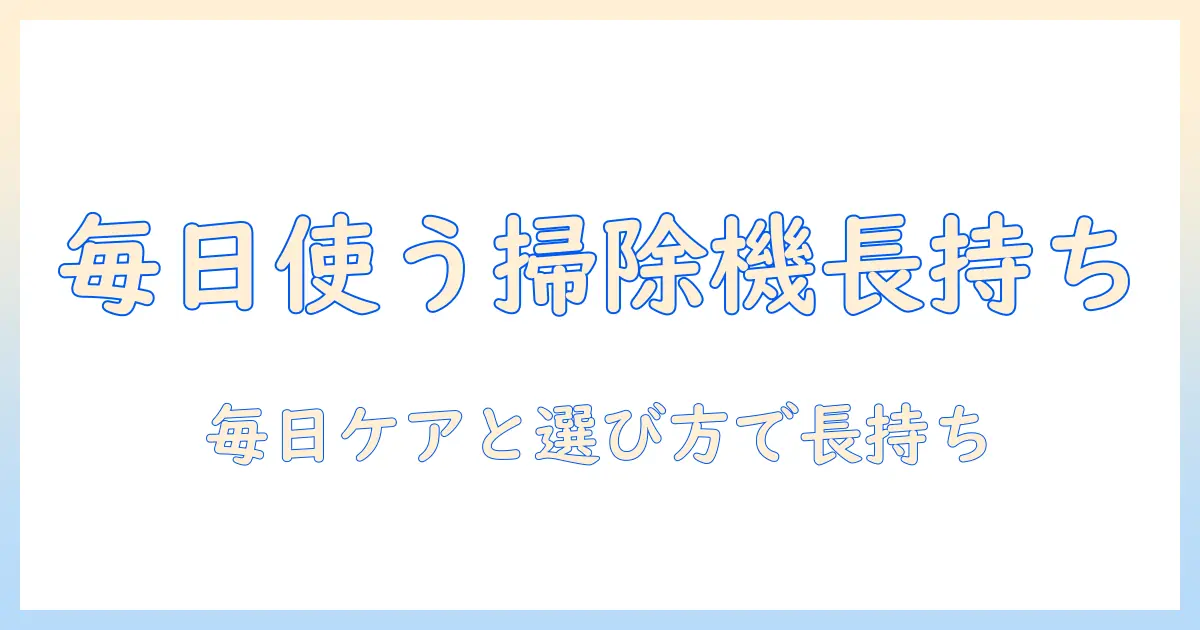 掃除機を毎日使う人の寿命を左右するポイント｜長く使うための毎日ケアと選び方