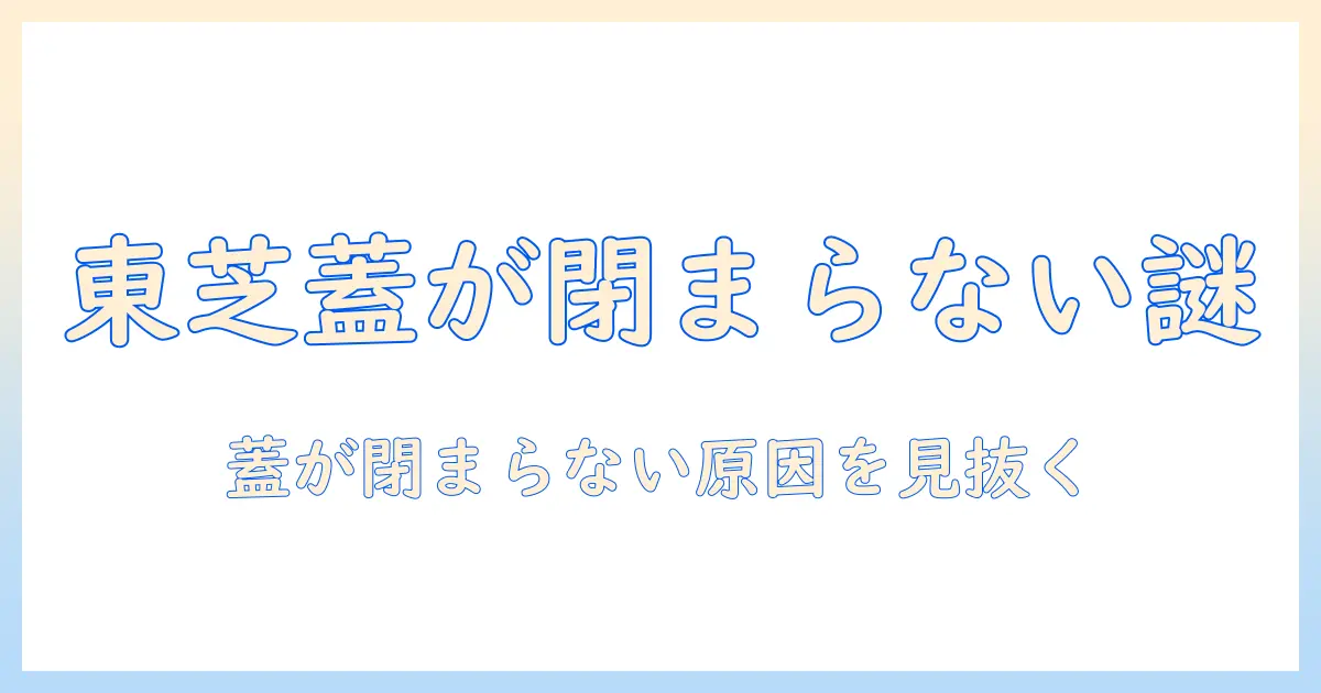 東芝の洗濯機で蓋が閉まらないときの原因と対処法｜主婦が実践する簡単チェックリスト
