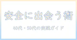 中高年向けマッチングアプリ入門：40代・50代から始める安全で実りある出会いのコツ