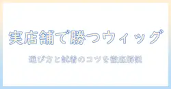ウィッグの販売店舗を徹底解説:実店舗での試着体験と購入のコツ