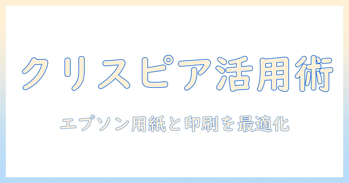 エプソンのプリンターで写真を美しく印刷するための用紙選びとクリスピア活用ガイド