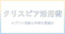 エプソンのプリンターで写真を美しく印刷するための用紙選びとクリスピア活用ガイド