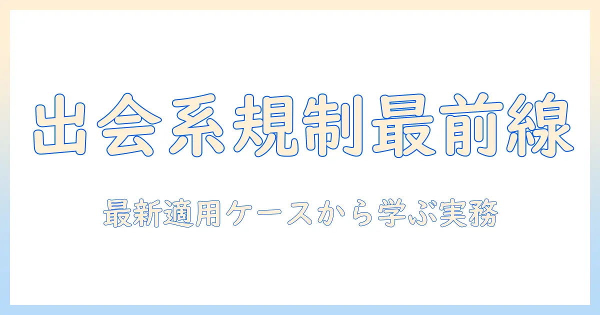 出会系サイト規制法 事例から学ぶ実務ガイド：最新の適用ケースとサイト運営のポイント