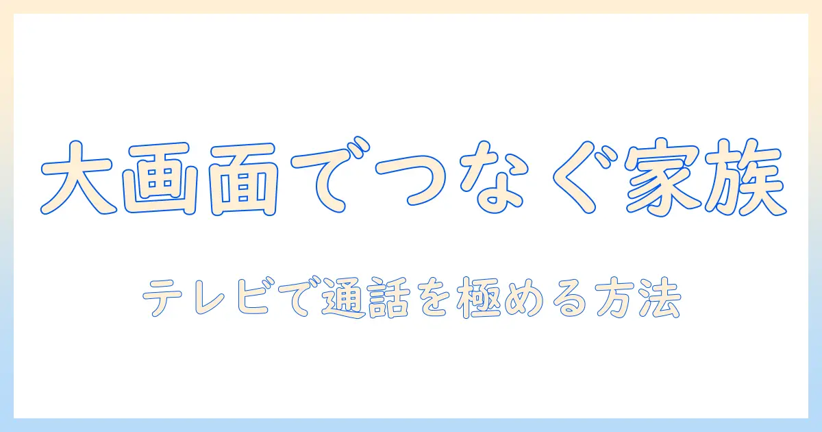 テレビで通話・ビデオ通話を徹底解説|テレビを活用して家族・友人と快適に話す方法